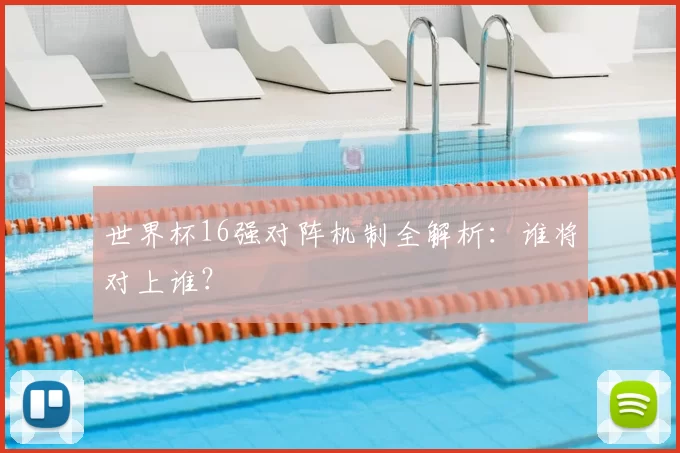 世界杯16强对阵机制全解析:谁将对上谁?