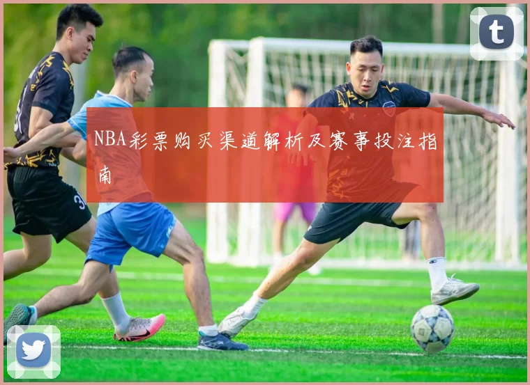 NBA彩票购买渠道解析及赛事投注指南