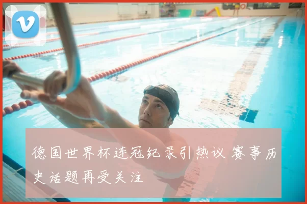德国世界杯连冠纪录引热议 赛事历史话题再受关注