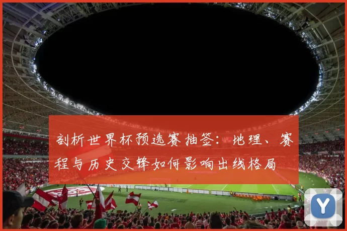 剖析世界杯预选赛抽签:地理、赛程与历史交锋如何影响出线格局