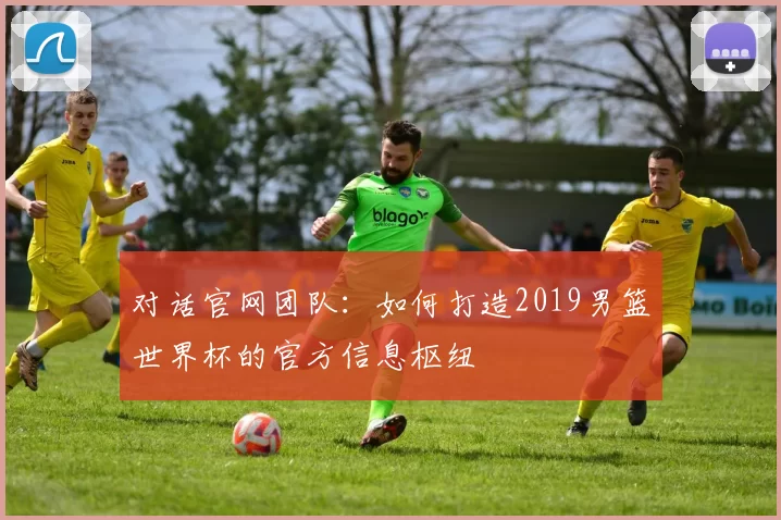 对话官网团队：如何打造2019男篮世界杯的官方信息枢纽
