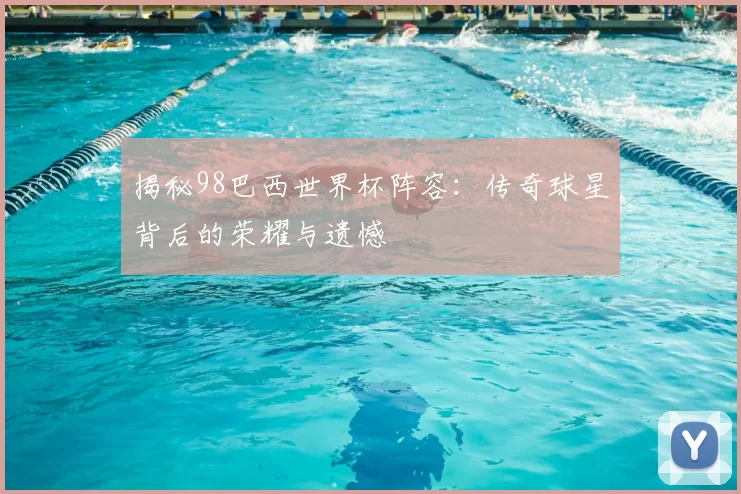 揭秘98巴西世界杯阵容:传奇球星背后的荣耀与遗憾