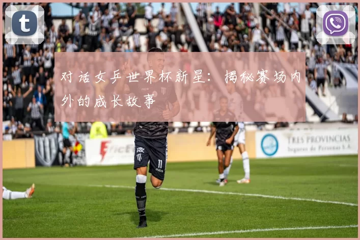 对话女乒世界杯新星:揭秘赛场内外的成长故事