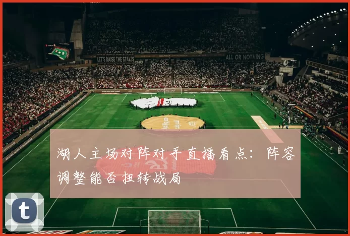 湖人主场对阵对手直播看点:阵容调整能否扭转战局