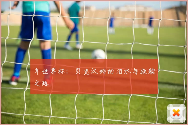 年世界杯:贝克汉姆的泪水与救赎之路
