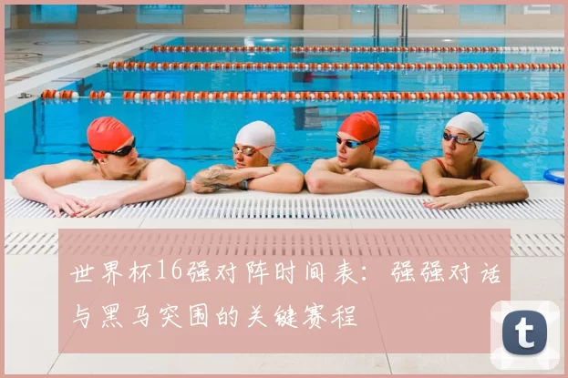 世界杯16强对阵时间表:强强对话与黑马突围的关键赛程