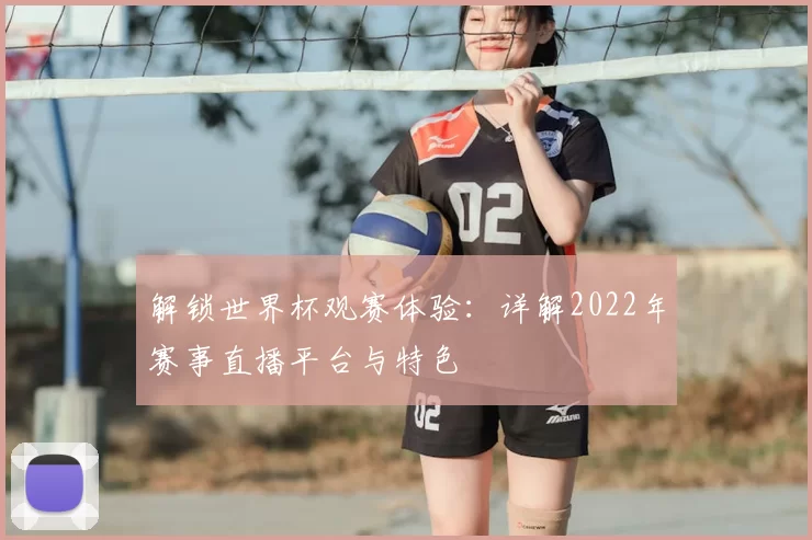 解锁世界杯观赛体验：详解2022年赛事直播平台与特色