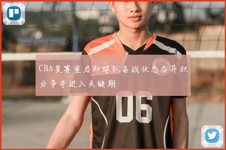 CBA复赛重启即球队备战状态各异积分争夺进入关键期