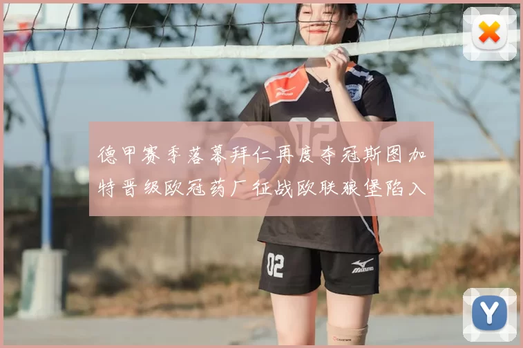 德甲赛季落幕拜仁再度夺冠斯图加特晋级欧冠药厂征战欧联狼堡陷入保级附加赛