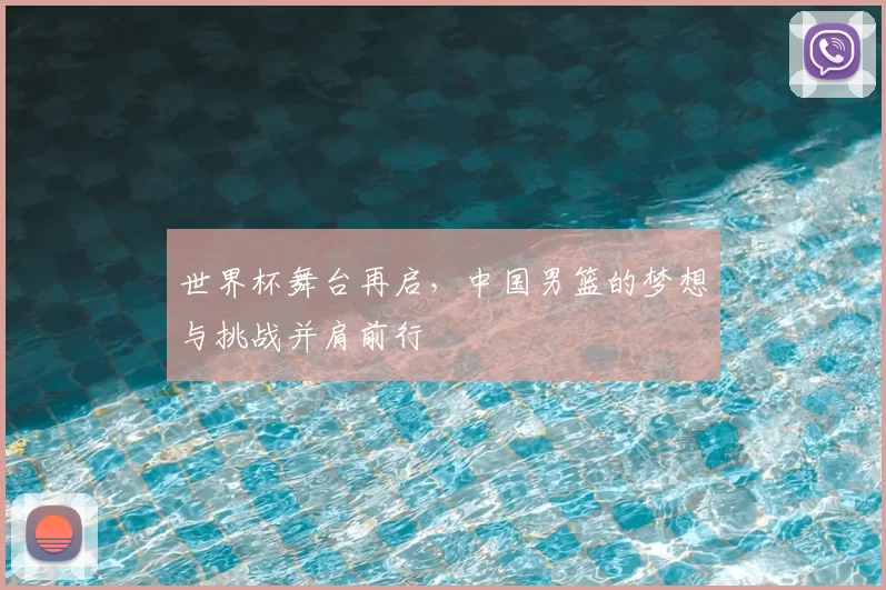 世界杯舞台再启，中国男篮的梦想与挑战并肩前行
