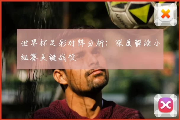 世界杯足彩对阵分析：深度解读小组赛关键战役