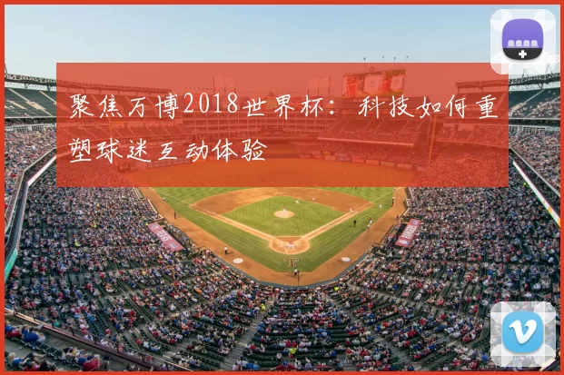 聚焦万博2018世界杯：科技如何重塑球迷互动体验