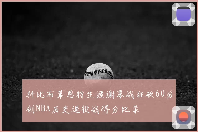 科比布莱恩特生涯谢幕战狂砍60分创NBA历史退役战得分纪录