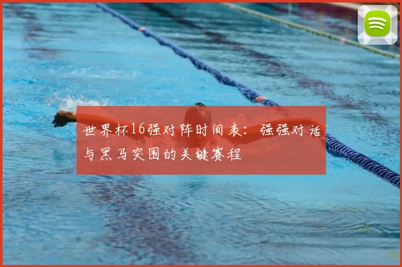 世界杯16强对阵时间表：强强对话与黑马突围的关键赛程