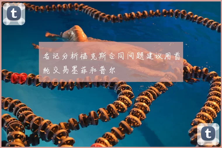 名记分析福克斯合同问题建议用首轮交易墨菲和普尔