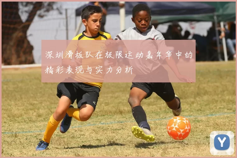 深圳滑板队在极限运动嘉年华中的精彩表现与实力分析