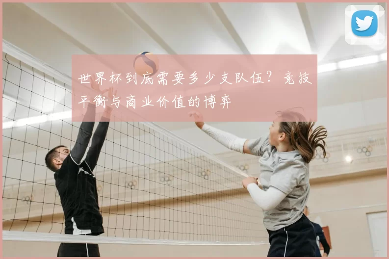 世界杯到底需要多少支队伍？竞技平衡与商业价值的博弈