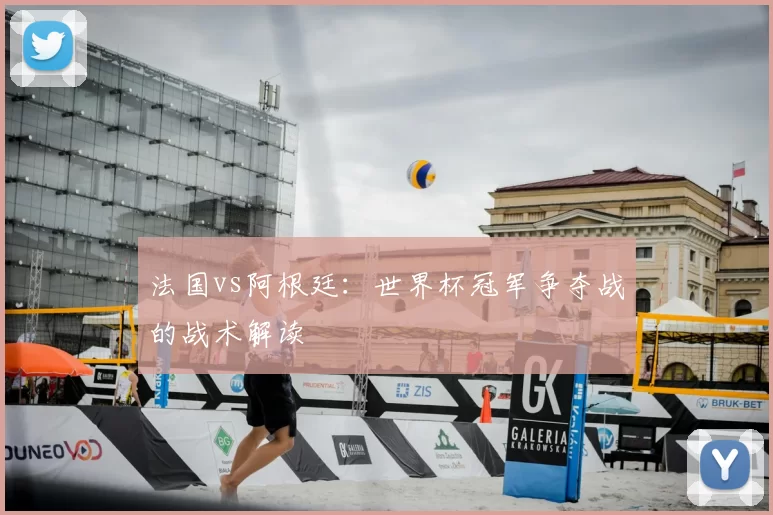 法国vs阿根廷：世界杯冠军争夺战的战术解读