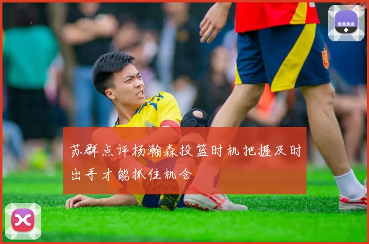 苏群点评杨瀚森投篮时机把握及时出手才能抓住机会