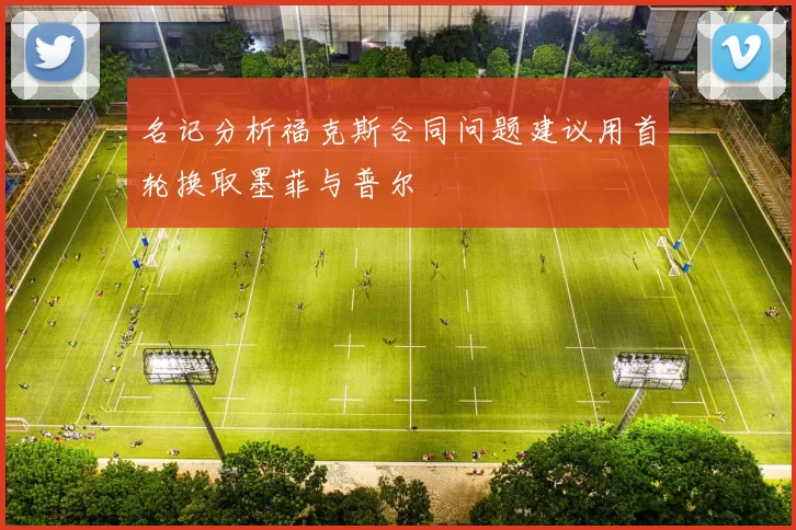 名记分析福克斯合同问题建议用首轮换取墨菲与普尔