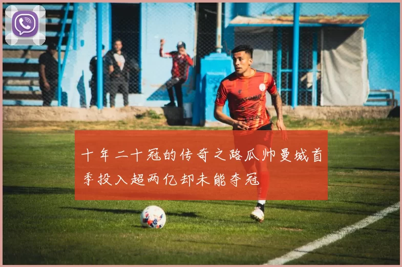 十年二十冠的传奇之路瓜帅曼城首季投入超两亿却未能夺冠