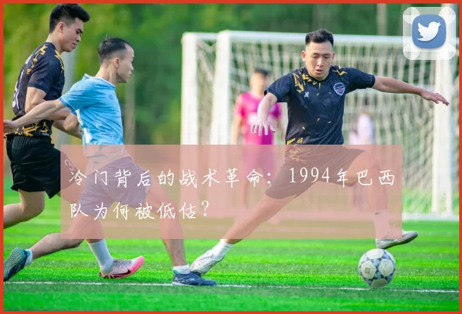 冷门背后的战术革命:1994年巴西队为何被低估?