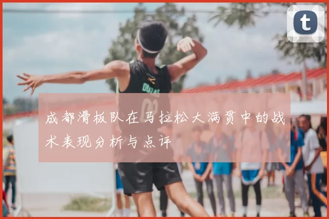 成都滑板队在马拉松大满贯中的战术表现分析与点评