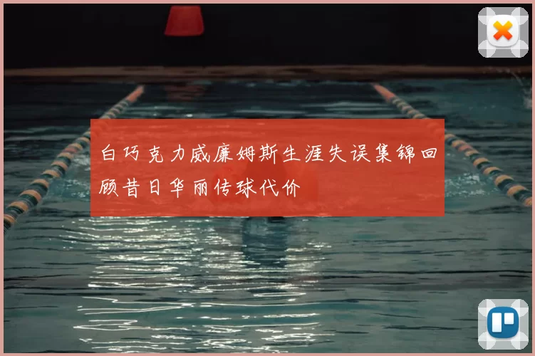 白巧克力威廉姆斯生涯失误集锦回顾昔日华丽传球代价