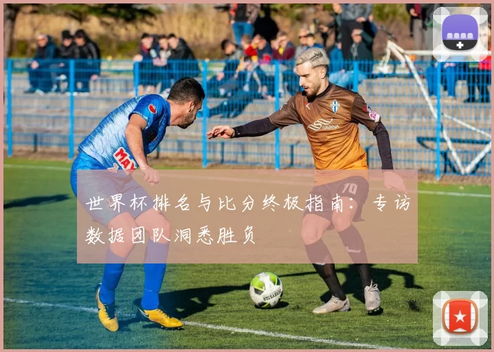 世界杯排名与比分终极指南:专访数据团队洞悉胜负
