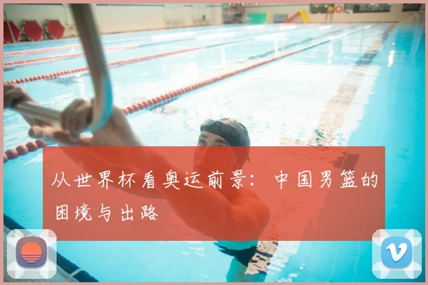 从世界杯看奥运前景：中国男篮的困境与出路