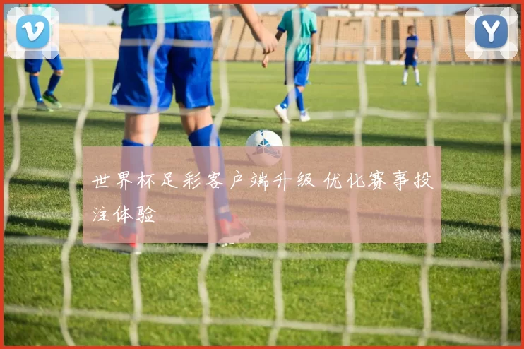 世界杯足彩客户端升级 优化赛事投注体验