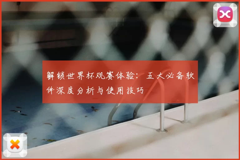 解锁世界杯观赛体验:五大必备软件深度分析与使用技巧