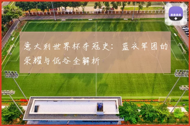 意大利世界杯夺冠史：蓝衣军团的荣耀与低谷全解析