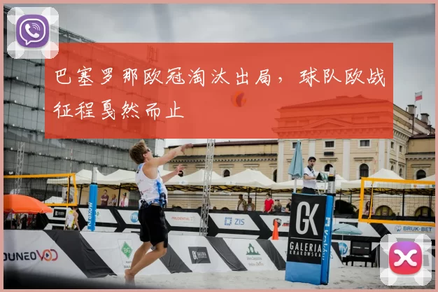 巴塞罗那欧冠淘汰出局，球队欧战征程戛然而止