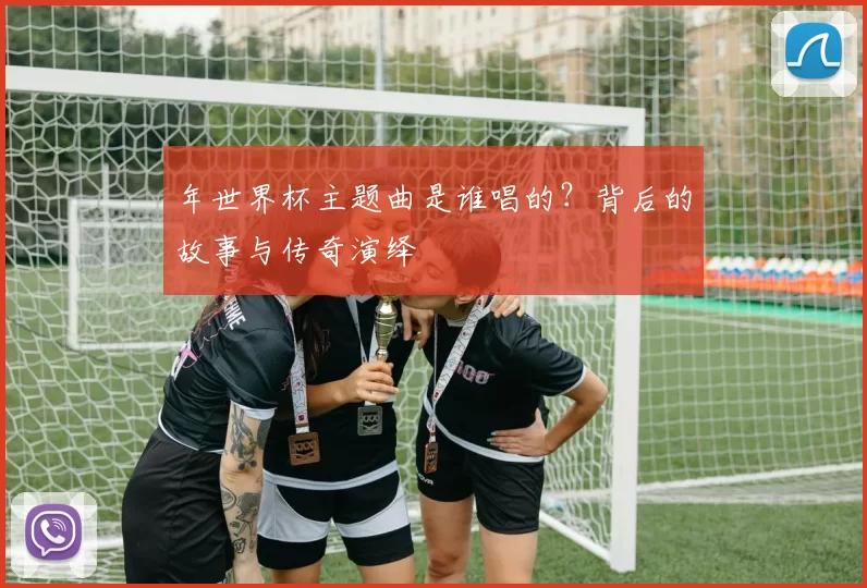 年世界杯主题曲是谁唱的?背后的故事与传奇演绎
