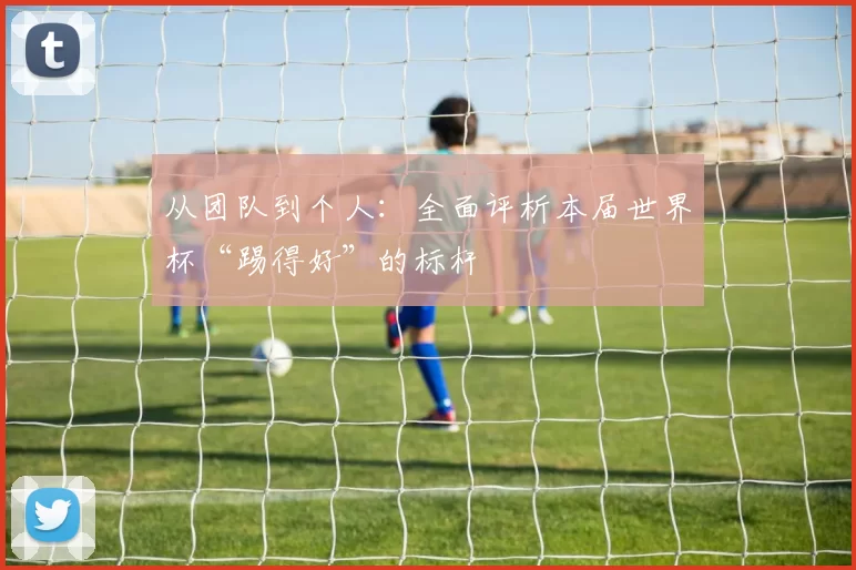 从团队到个人:全面评析本届世界杯“踢得好”的标杆