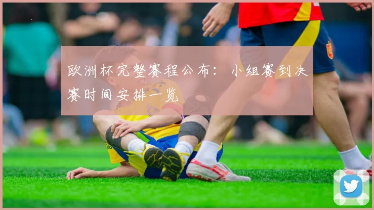 欧洲杯完整赛程公布:小组赛到决赛时间安排一览