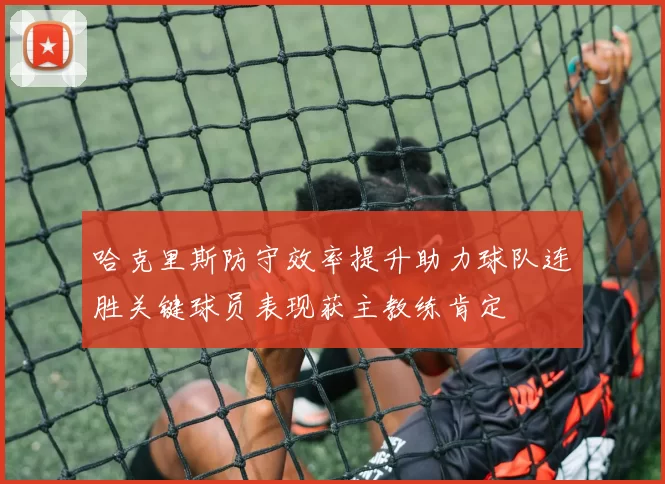 哈克里斯防守效率提升助力球队连胜关键球员表现获主教练肯定