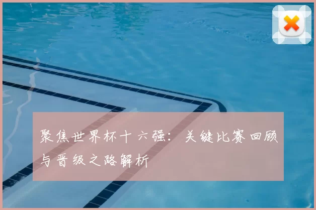 聚焦世界杯十六强:关键比赛回顾与晋级之路解析