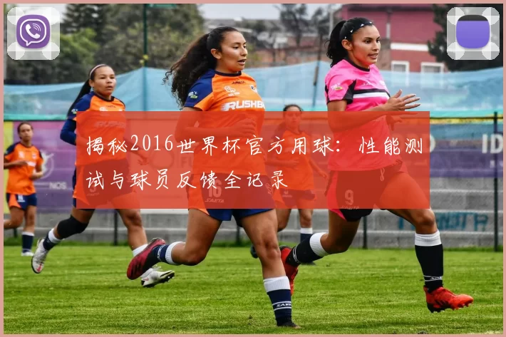 揭秘2016世界杯官方用球：性能测试与球员反馈全记录