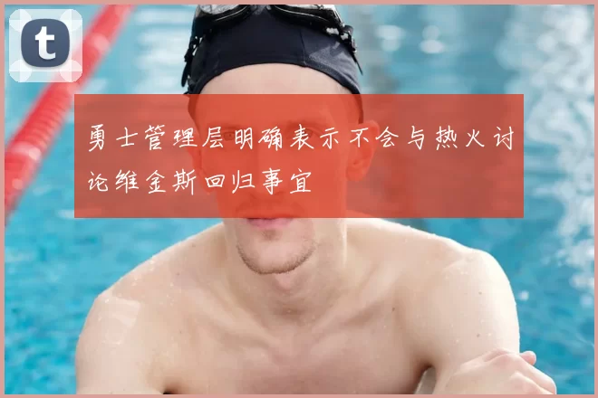 勇士管理层明确表示不会与热火讨论维金斯回归事宜