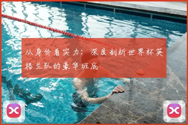 从身价看实力：深度剖析世界杯英格兰队的豪华班底