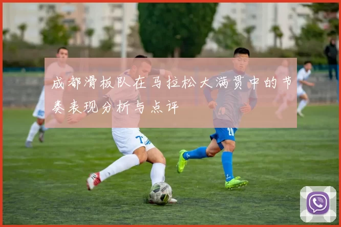 成都滑板队在马拉松大满贯中的节奏表现分析与点评