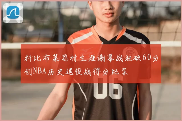 科比布莱恩特生涯谢幕战狂砍60分创NBA历史退役战得分纪录