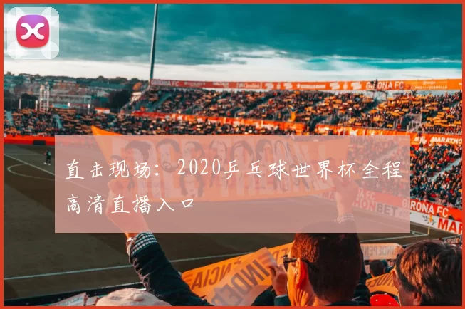 直击现场:2020乒乓球世界杯全程高清直播入口