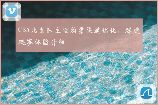 CBA北京队主场购票渠道优化，球迷观赛体验升级