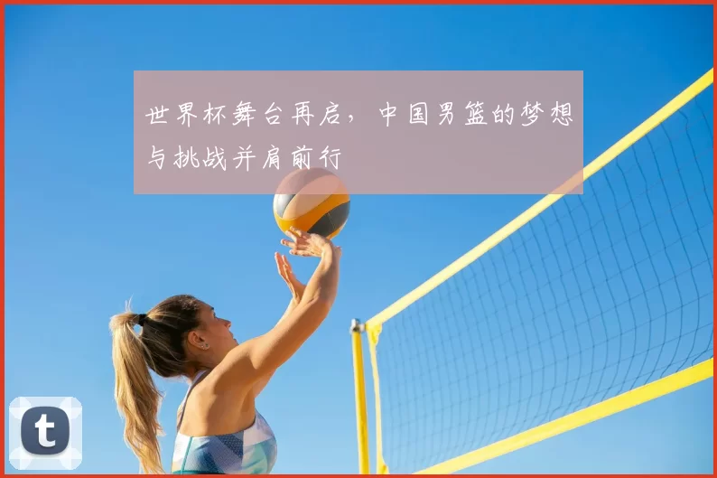 世界杯舞台再启,中国男篮的梦想与挑战并肩前行