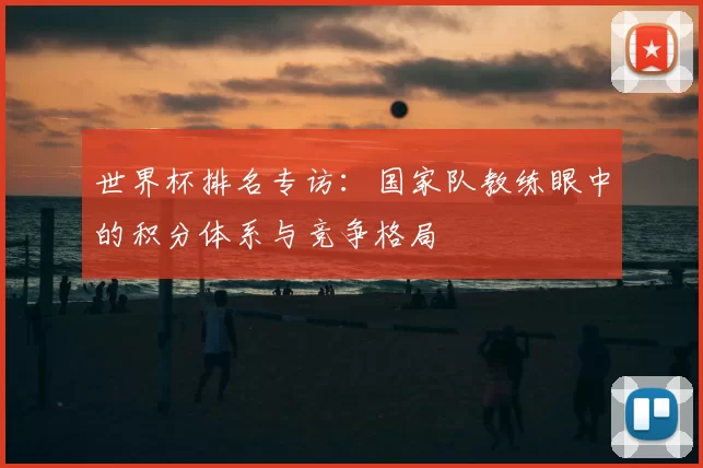 世界杯排名专访:国家队教练眼中的积分体系与竞争格局