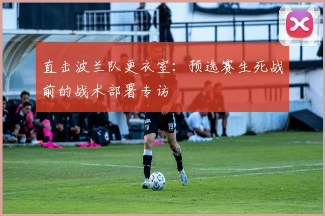 直击波兰队更衣室：预选赛生死战前的战术部署专访