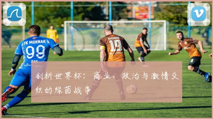 剖析世界杯：商业、政治与激情交织的绿茵战争